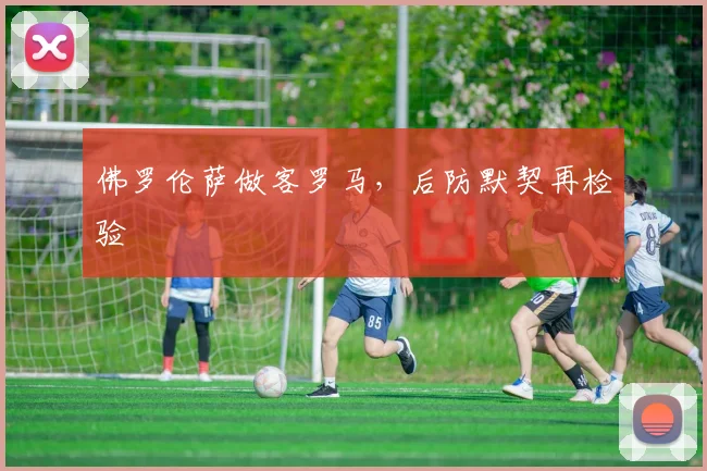佛罗伦萨做客罗马，后防默契再检验