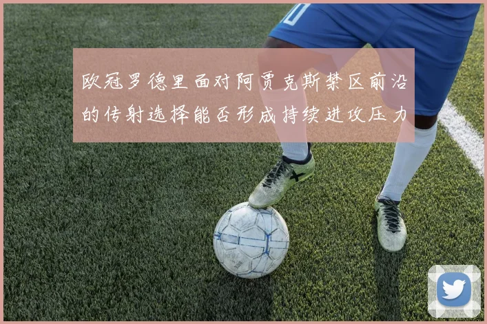 欧冠罗德里面对阿贾克斯禁区前沿的传射选择能否形成持续进攻压力