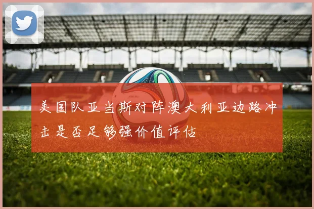美国队亚当斯对阵澳大利亚边路冲击是否足够强价值评估