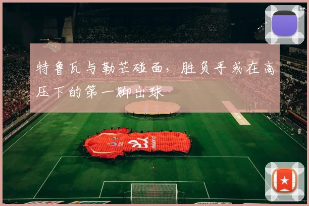 特鲁瓦与勒芒碰面，胜负手或在高压下的第一脚出球